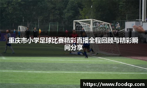 重庆市小学足球比赛精彩直播全程回顾与精彩瞬间分享