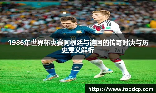 1986年世界杯决赛阿根廷与德国的传奇对决与历史意义解析