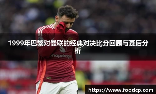 1999年巴黎对曼联的经典对决比分回顾与赛后分析