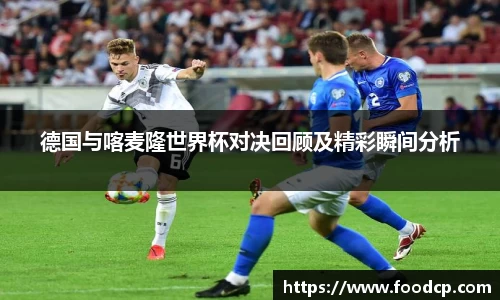 德国与喀麦隆世界杯对决回顾及精彩瞬间分析